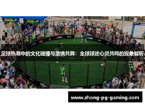 足球热潮中的文化碰撞与激情共舞：全球球迷心灵共鸣的现象解析
