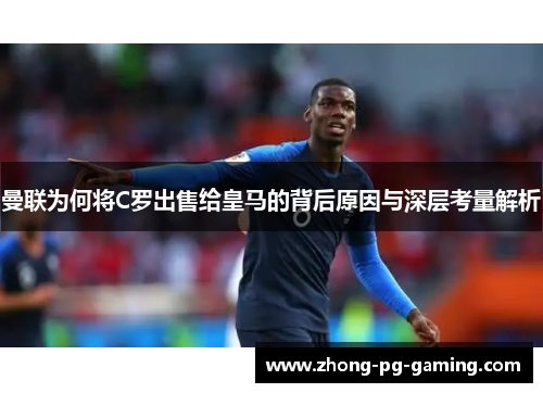 曼联为何将C罗出售给皇马的背后原因与深层考量解析