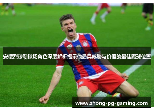 安德烈穆勒球场角色深度解析揭示他最具威胁与价值的最佳踢球位置