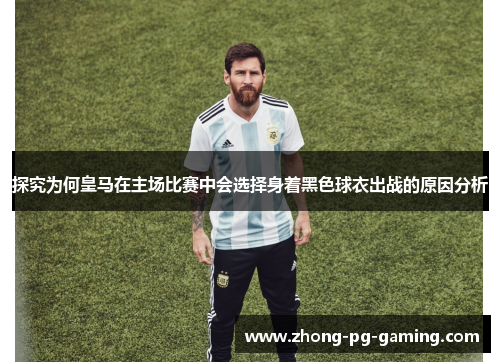 探究为何皇马在主场比赛中会选择身着黑色球衣出战的原因分析