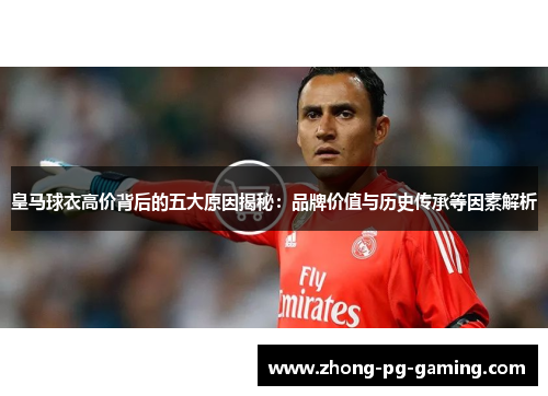 皇马球衣高价背后的五大原因揭秘：品牌价值与历史传承等因素解析