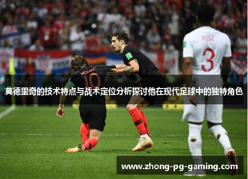 莫德里奇的技术特点与战术定位分析探讨他在现代足球中的独特角色