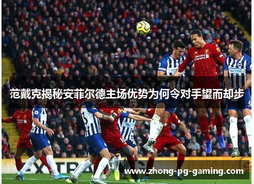 范戴克揭秘安菲尔德主场优势为何令对手望而却步