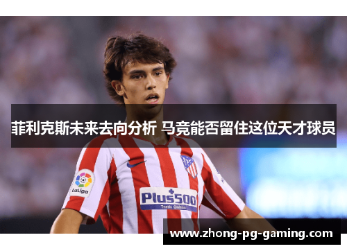 菲利克斯未来去向分析 马竞能否留住这位天才球员