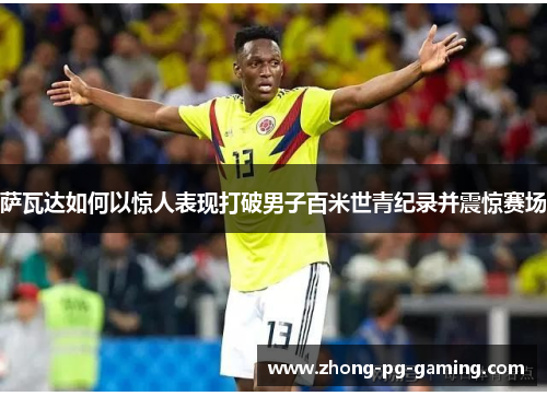 萨瓦达如何以惊人表现打破男子百米世青纪录并震惊赛场