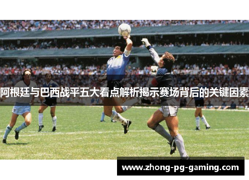 阿根廷与巴西战平五大看点解析揭示赛场背后的关键因素