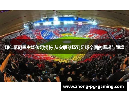 拜仁慕尼黑主场传奇揭秘 从安联球场到足球帝国的崛起与辉煌