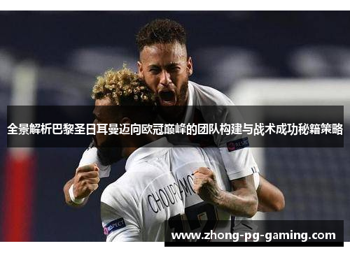 全景解析巴黎圣日耳曼迈向欧冠巅峰的团队构建与战术成功秘籍策略