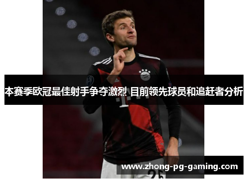 本赛季欧冠最佳射手争夺激烈 目前领先球员和追赶者分析