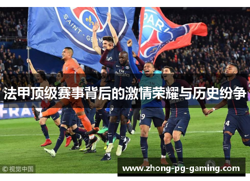 法甲顶级赛事背后的激情荣耀与历史纷争 法甲顶级赛事背后的激情荣耀与历史纷争