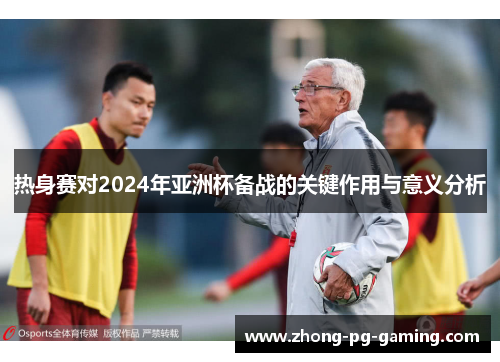 热身赛对2024年亚洲杯备战的关键作用与意义分析