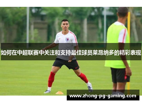 如何在中超联赛中关注和支持最佳球员莱昂纳多的精彩表现