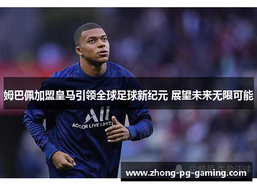 姆巴佩加盟皇马引领全球足球新纪元 展望未来无限可能