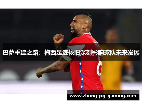 巴萨重建之路：梅西足迹依旧深刻影响球队未来发展