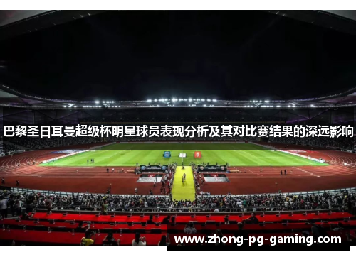 巴黎圣日耳曼超级杯明星球员表现分析及其对比赛结果的深远影响