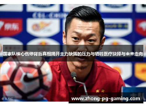 国家队核心伤停背后真相揭开主力缺阵的压力与牺牲医疗抉择与未来走向
