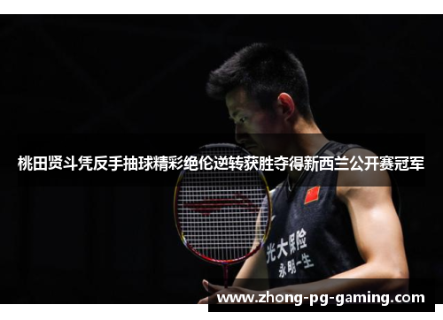 桃田贤斗凭反手抽球精彩绝伦逆转获胜夺得新西兰公开赛冠军