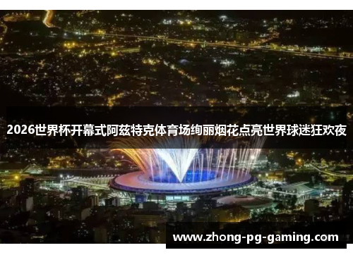 2026世界杯开幕式阿兹特克体育场绚丽烟花点亮世界球迷狂欢夜