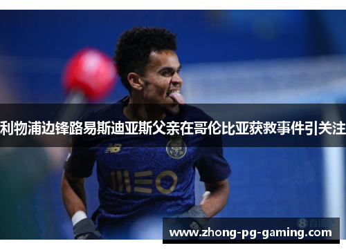 利物浦边锋路易斯迪亚斯父亲在哥伦比亚获救事件引关注