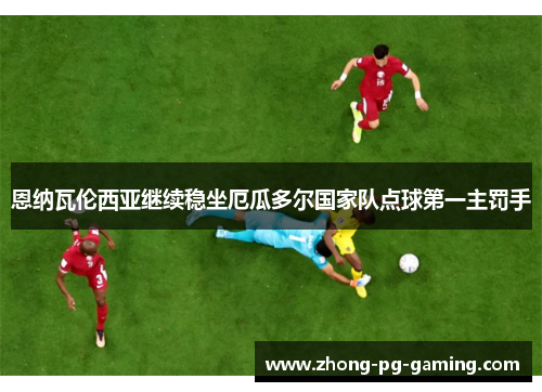 恩纳瓦伦西亚继续稳坐厄瓜多尔国家队点球第一主罚手