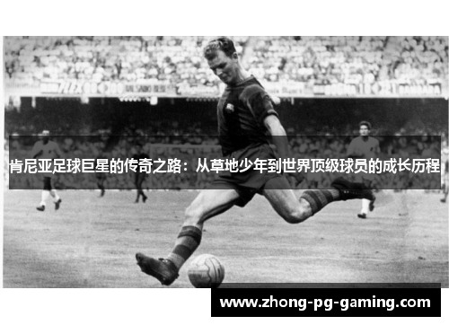 肯尼亚足球巨星的传奇之路：从草地少年到世界顶级球员的成长历程