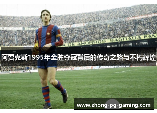 阿贾克斯1995年全胜夺冠背后的传奇之路与不朽辉煌